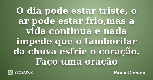 O dia pode estar triste, o ar pode estar frio,mas a vida continua e nada impede que o tamborilar da chuva esfrie o coração. Faço uma oração... Frase de Paola Rhoden.