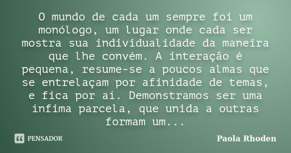 O mundo de cada um sempre foi um monólogo, um lugar onde cada ser mostra sua individualidade da maneira que lhe convém. A interação é pequena, resume-se a pouco... Frase de Paola Rhoden.