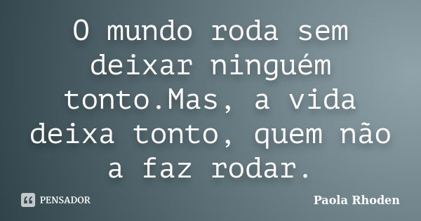 O mundo roda sem deixar ninguém tonto.Mas, a vida deixa tonto, quem não a faz rodar.... Frase de Paola Rhoden.