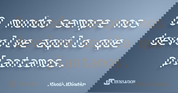 O mundo sempre nos devolve aquilo que plantamos.... Frase de Paola Rhoden.