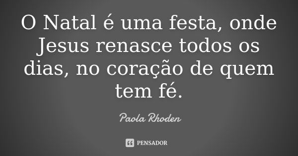 O Natal é uma festa, onde Jesus renasce todos os dias, no coração de quem tem fé.... Frase de Paola Rhoden.