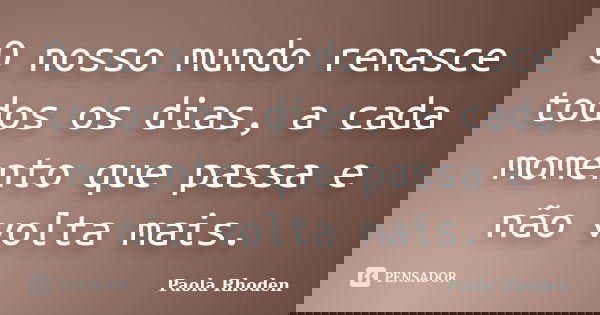 O nosso mundo renasce todos os dias, a cada momento que passa e não volta mais.... Frase de Paola Rhoden.