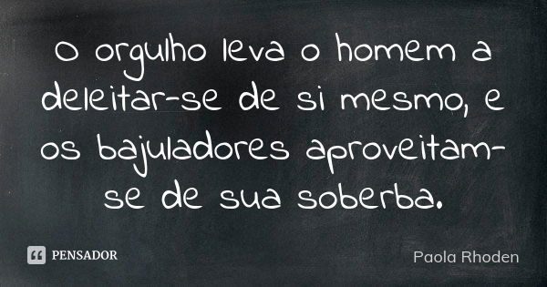 O orgulho leva o homem a deleitar-se de si mesmo, e os bajuladores aproveitam-se de sua soberba.... Frase de Paola Rhoden.