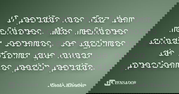 O perdão nos faz bem melhores. Mas melhores ainda seremos, se agirmos de forma que nunca precisemos pedir perdão.... Frase de Paola Rhoden.