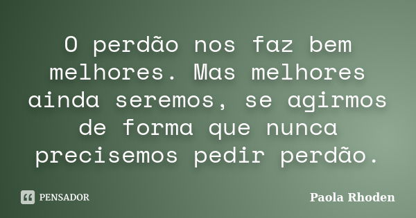 O perdão nos faz bem melhores. Mas melhores ainda seremos, se agirmos de forma que nunca precisemos pedir perdão.... Frase de Paola Rhoden.