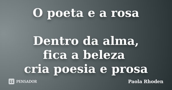 O poeta e a rosa Dentro da alma, fica a beleza cria poesia e prosa... Frase de Paola Rhoden.
