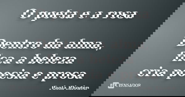 O poeta e a rosa Dentro da alma, fica a beleza cria poesia e prosa... Frase de Paola Rhoden.