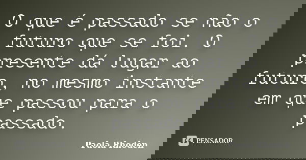 O que é passado se não o futuro que se foi. O presente dá lugar ao futuro, no mesmo instante em que passou para o passado.... Frase de Paola Rhoden.