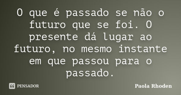 O que é passado se não o futuro que se foi. O presente dá lugar ao futuro, no mesmo instante em que passou para o passado.... Frase de Paola Rhoden.