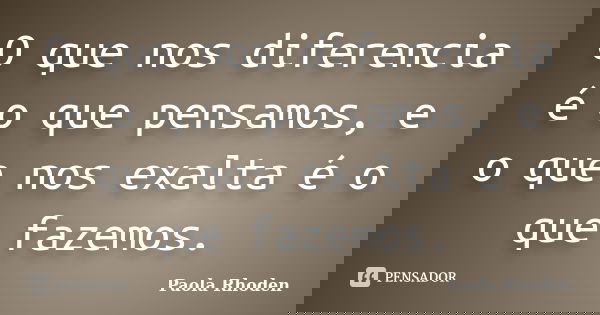 O que nos diferencia é o que pensamos, e o que nos exalta é o que fazemos.... Frase de Paola Rhoden.