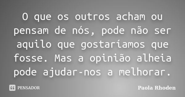 O que os outros acham ou pensam de nós, pode não ser aquilo que gostaríamos que fosse. Mas a opinião alheia pode ajudar-nos a melhorar.... Frase de Paola Rhoden.