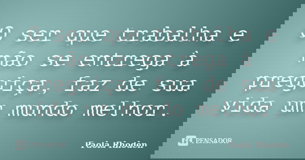O ser que trabalha e não se entrega à preguiça, faz de sua vida um mundo melhor.... Frase de Paola Rhoden.