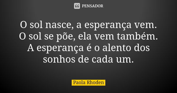 O sol nasce, a esperança vem. O sol se põe, ela vem também. A esperança é o alento dos sonhos de cada um.... Frase de Paola Rhoden.