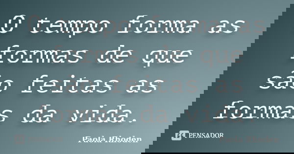 O tempo forma as formas de que são feitas as formas da vida.... Frase de Paola Rhoden.