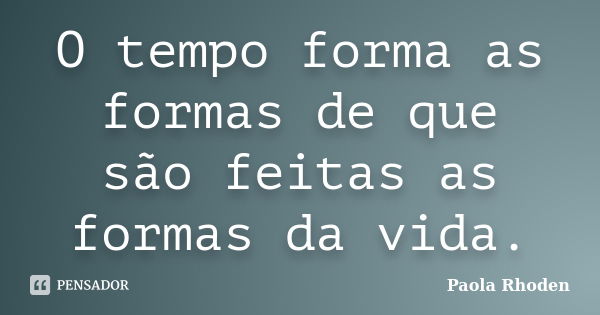 O tempo forma as formas de que são feitas as formas da vida.... Frase de Paola Rhoden.