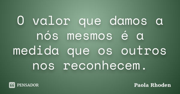 O valor que damos a nós mesmos é a medida que os outros nos reconhecem.... Frase de Paola Rhoden.