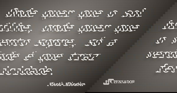 Onde quer que o sol brilhe, onde quer que o vento sopre, só a verdade é que traz felicidade.... Frase de Paola Rhoden.