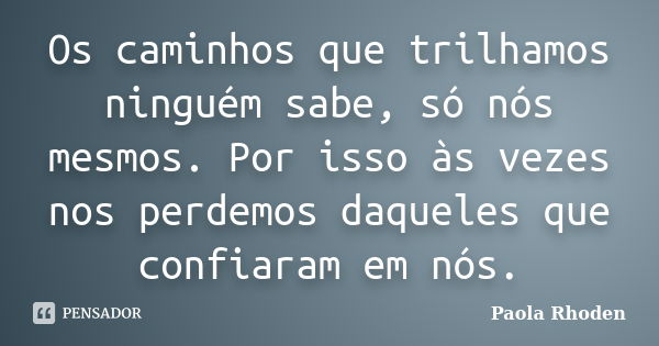 Os caminhos que trilhamos ninguém sabe, só nós mesmos. Por isso às vezes nos perdemos daqueles que confiaram em nós.... Frase de Paola Rhoden.