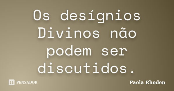 Os desígnios Divinos não podem ser discutidos.... Frase de Paola Rhoden.