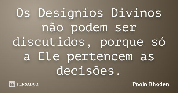 Os Desígnios Divinos não podem ser discutidos, porque só a Ele pertencem as decisões.... Frase de Paola Rhoden.