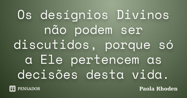 Os desígnios Divinos não podem ser discutidos, porque só a Ele pertencem as decisões desta vida.... Frase de Paola Rhoden.