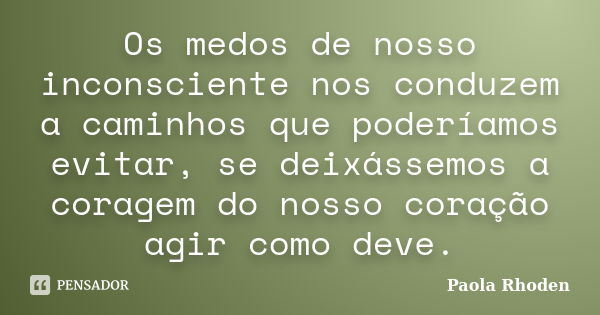 Os medos de nosso inconsciente nos conduzem a caminhos que poderíamos evitar, se deixássemos a coragem do nosso coração agir como deve.... Frase de Paola Rhoden.