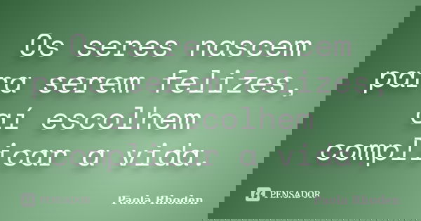 Os seres nascem para serem felizes, aí escolhem complicar a vida.... Frase de Paola Rhoden.