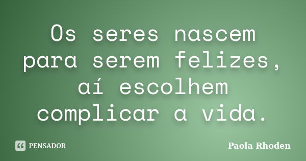 Os seres nascem para serem felizes, aí escolhem complicar a vida.... Frase de Paola Rhoden.