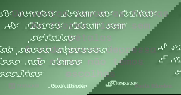 Os ventos levam as folhas As flores ficam sem pétalas A vida passa depressa E nisso não temos escolhas... Frase de Paola Rhoden.