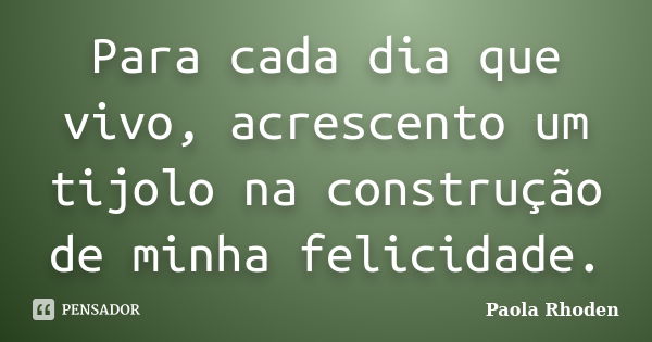 Para cada dia que vivo, acrescento um tijolo na construção de minha felicidade.... Frase de Paola Rhoden.