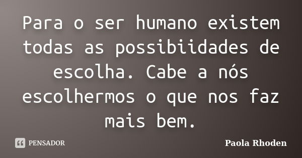 Para o ser humano existem todas as possibiidades de escolha. Cabe a nós escolhermos o que nos faz mais bem.... Frase de Paola Rhoden.