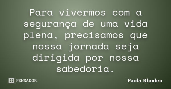 Para vivermos com a segurança de uma vida plena, precisamos que nossa jornada seja dirigida por nossa sabedoria.... Frase de Paola Rhoden.