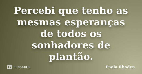 Percebi que tenho as mesmas esperanças de todos os sonhadores de plantão.... Frase de Paola Rhoden.