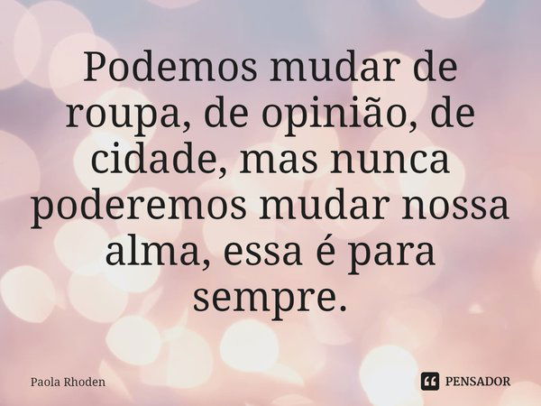 ⁠Podemos mudar de roupa, de opinião, de cidade, mas nunca poderemos mudar nossa alma, essa é para sempre.... Frase de Paola Rhoden.