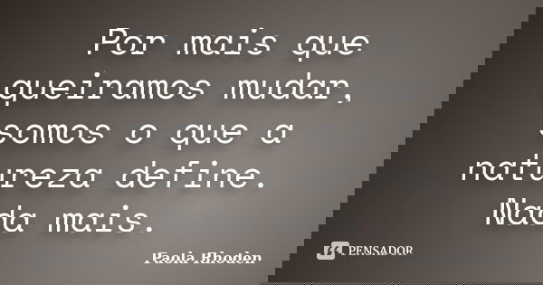 Por mais que queiramos mudar, somos o que a natureza define. Nada mais.... Frase de Paola Rhoden.