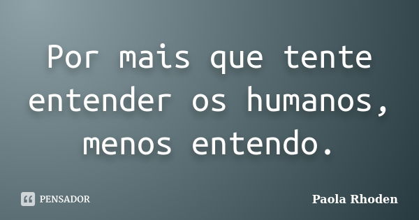 Por mais que tente entender os humanos, menos entendo.... Frase de Paola Rhoden.