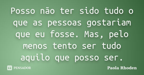 Posso não ter sido tudo o que as pessoas gostariam que eu fosse. Mas, pelo menos tento ser tudo aquilo que posso ser.... Frase de Paola Rhoden.