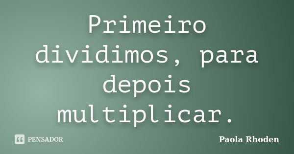 Primeiro dividimos, para depois multiplicar.... Frase de Paola Rhoden.