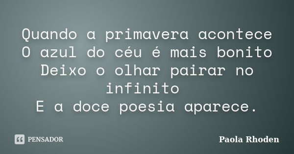 Quando a primavera acontece O azul do céu é mais bonito Deixo o olhar pairar no infinito E a doce poesia aparece.... Frase de Paola Rhoden.