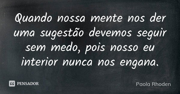 Quando nossa mente nos der uma sugestão devemos seguir sem medo, pois nosso eu interior nunca nos engana.... Frase de Paola Rhoden.