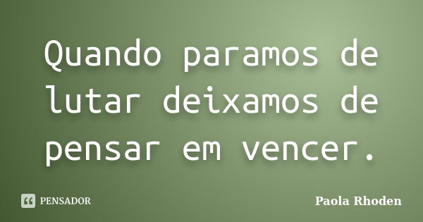 Quando paramos de lutar deixamos de pensar em vencer.... Frase de Paola Rhoden.