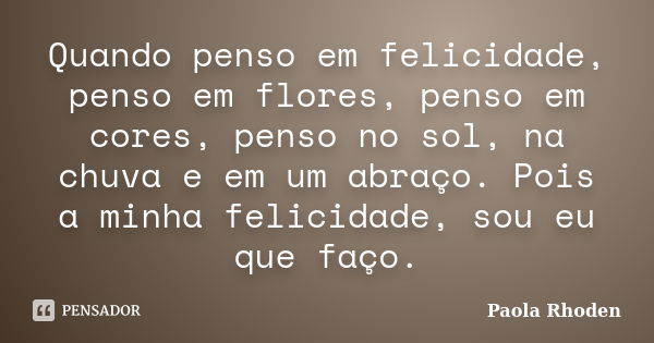 Quando penso em felicidade, penso em flores, penso em cores, penso no sol, na chuva e em um abraço. Pois a minha felicidade, sou eu que faço.... Frase de Paola Rhoden.