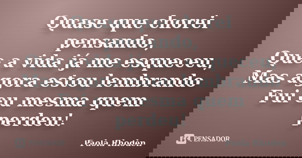 Quase que chorei pensando, Que a vida já me esqueceu, Mas agora estou lembrando Fui eu mesma quem perdeu!... Frase de Paola Rhoden.