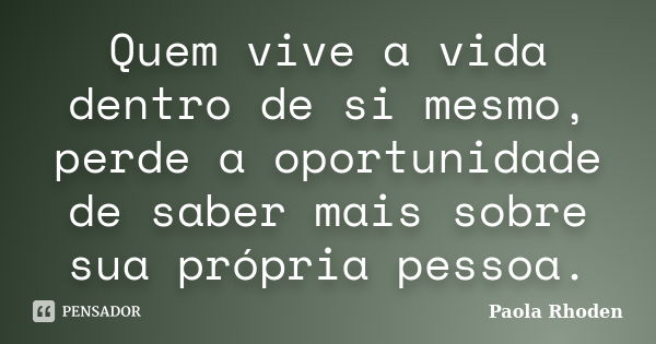 Quem vive a vida dentro de si mesmo, perde a oportunidade de saber mais sobre sua própria pessoa.... Frase de Paola Rhoden.