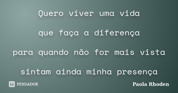 Quero viver uma vida que faça a diferença para quando não for mais vista sintam ainda minha presença... Frase de Paola Rhoden.