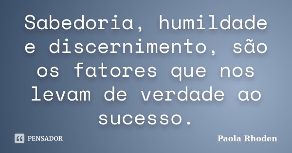 Sabedoria, humildade e discernimento, são os fatores que nos levam de verdade ao sucesso.... Frase de Paola Rhoden.