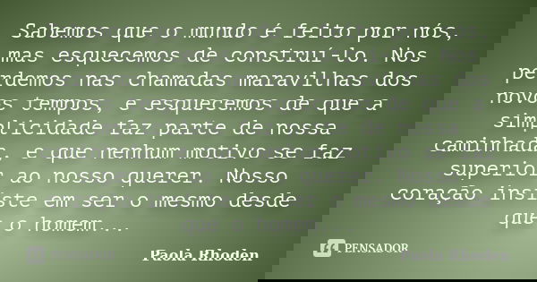 Sabemos que o mundo é feito por nós, mas esquecemos de construí-lo. Nos perdemos nas chamadas maravilhas dos novos tempos, e esquecemos de que a simplicidade fa... Frase de Paola Rhoden.