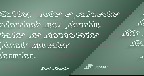 Saltos, vôos e piruetas Colorindo meu jardim, São belas as borboletas Beijando aqueles jasmins.... Frase de Paola Rhoden.
