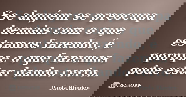 Se alguém se preocupa demais com o que estamos fazendo, é porque o que fazemos pode estar dando certo.... Frase de Paola Rhoden.