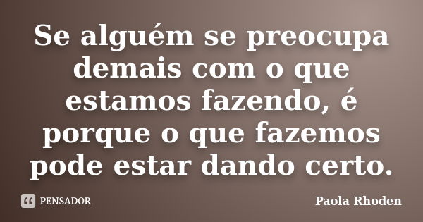 Se alguém se preocupa demais com o que estamos fazendo, é porque o que fazemos pode estar dando certo.... Frase de Paola Rhoden.